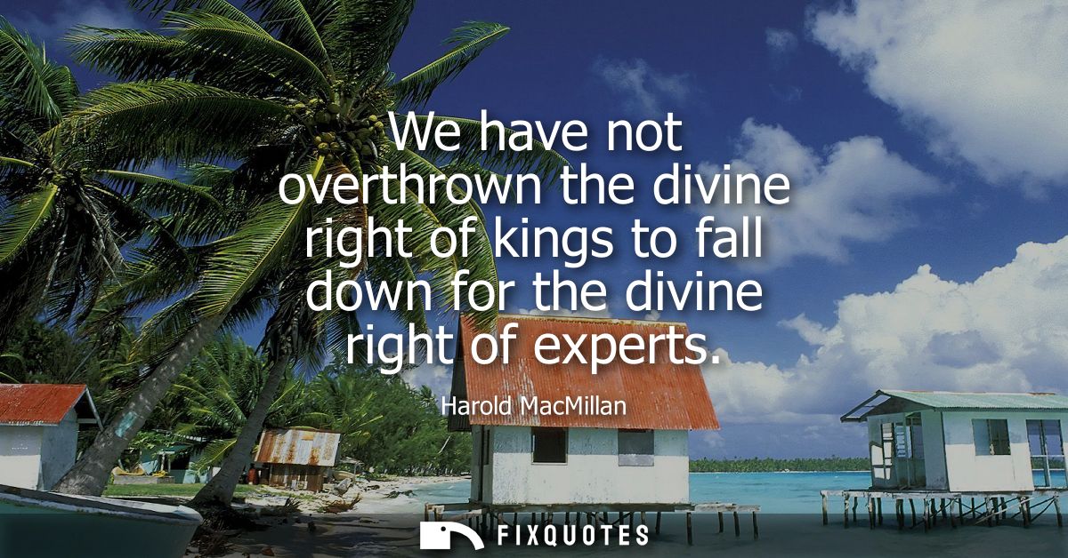 We have not overthrown the divine right of kings to fall down for the divine right of experts
