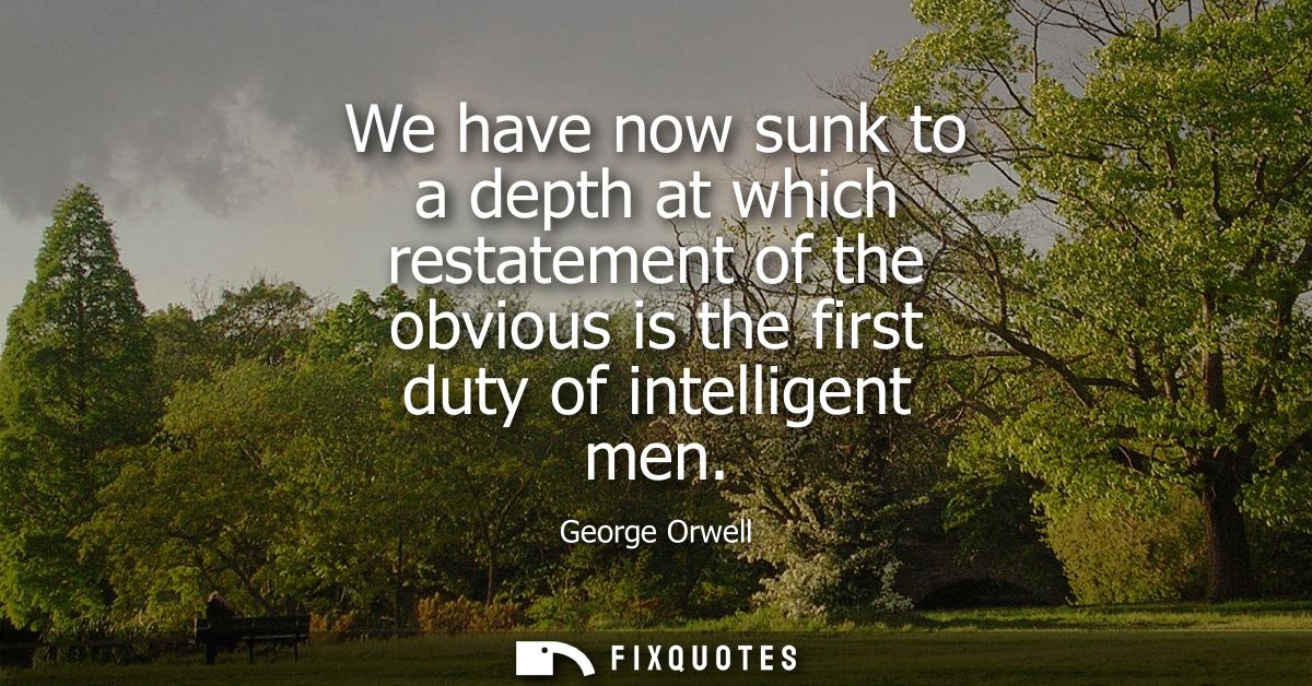 We have now sunk to a depth at which restatement of the obvious is the first duty of intelligent men