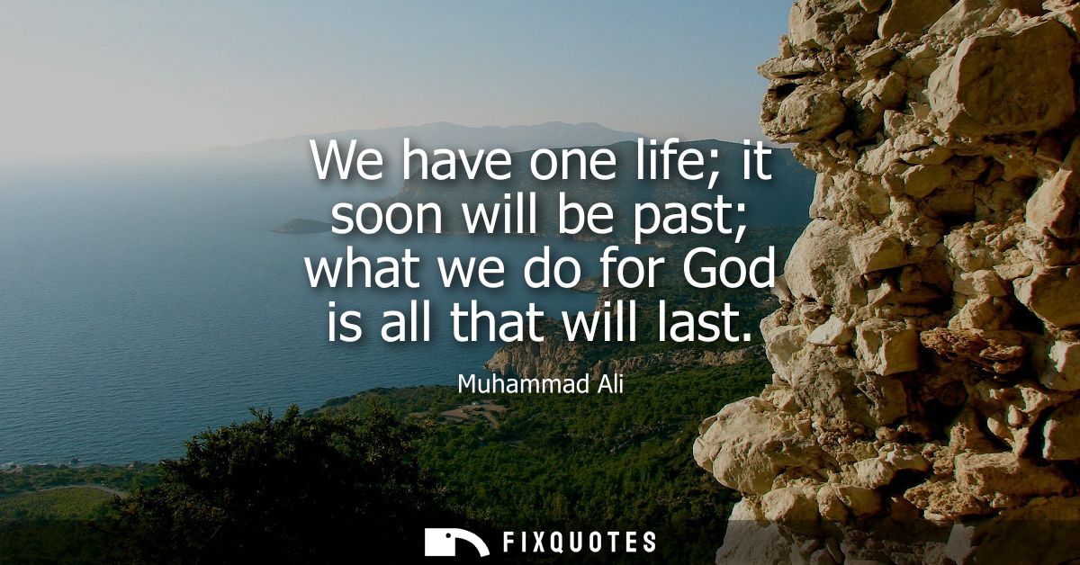 We have one life it soon will be past what we do for God is all that will last