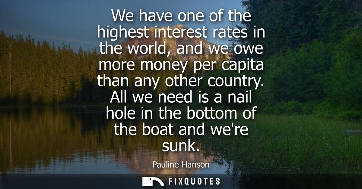 We have one of the highest interest rates in the world, and we owe more money per capita than any other country.