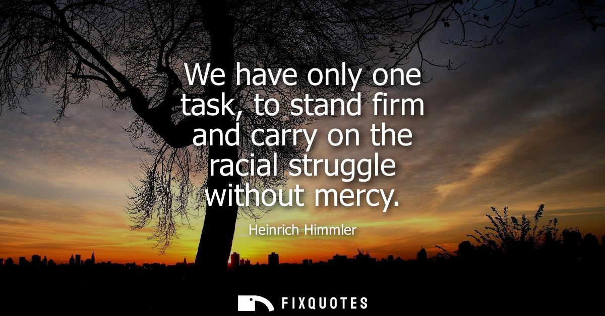 We have only one task, to stand firm and carry on the racial struggle without mercy