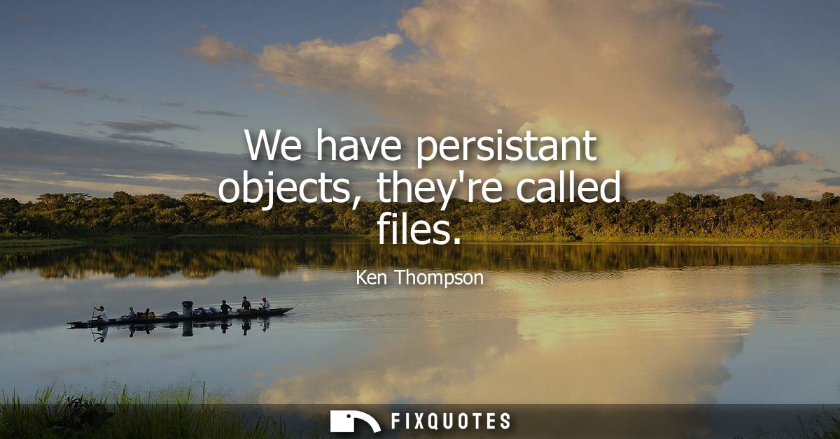 We have persistant objects, theyre called files - Ken Thompson