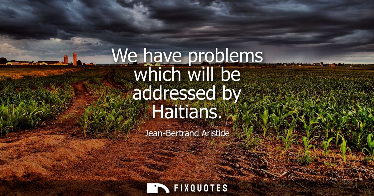 We have problems which will be addressed by Haitians