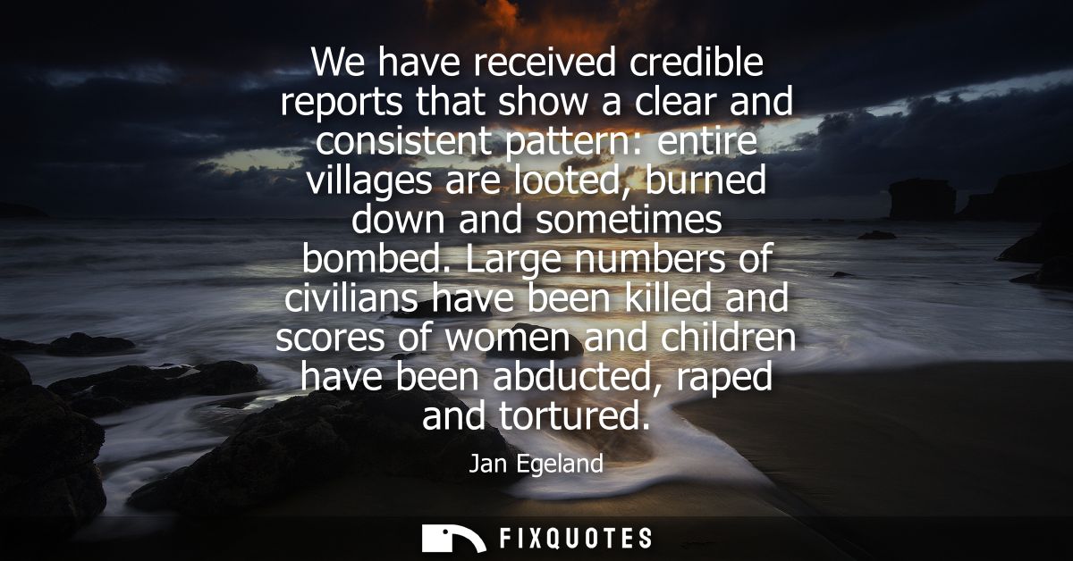 We have received credible reports that show a clear and consistent pattern: entire villages are looted, burned down and 