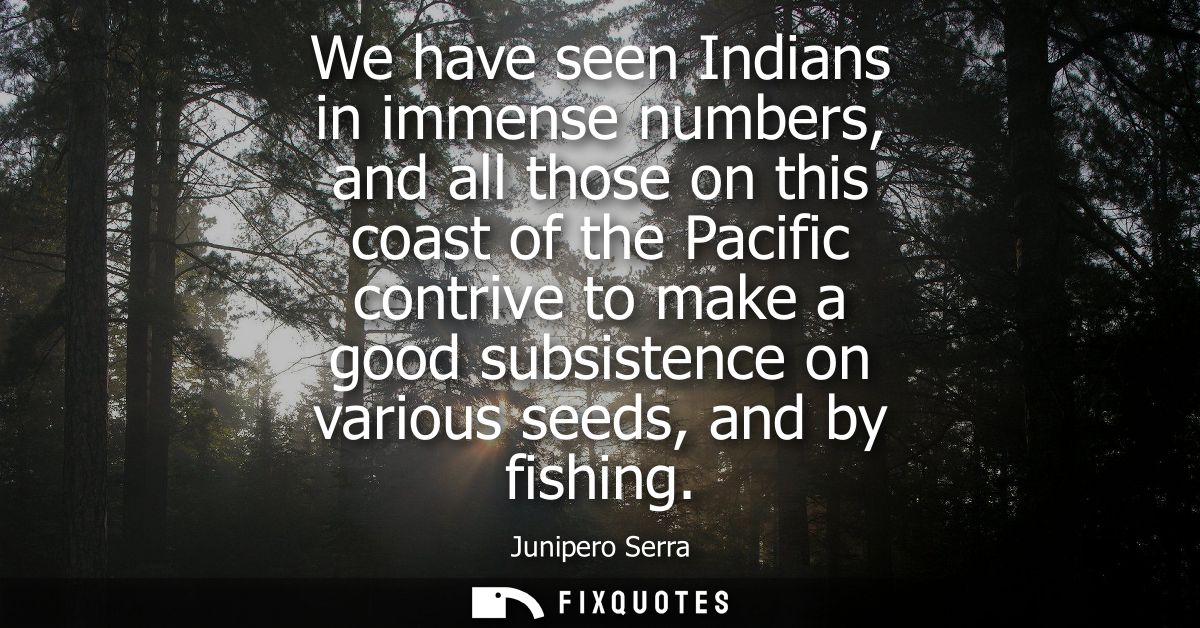 We have seen Indians in immense numbers, and all those on this coast of the Pacific contrive to make a good subsistence 