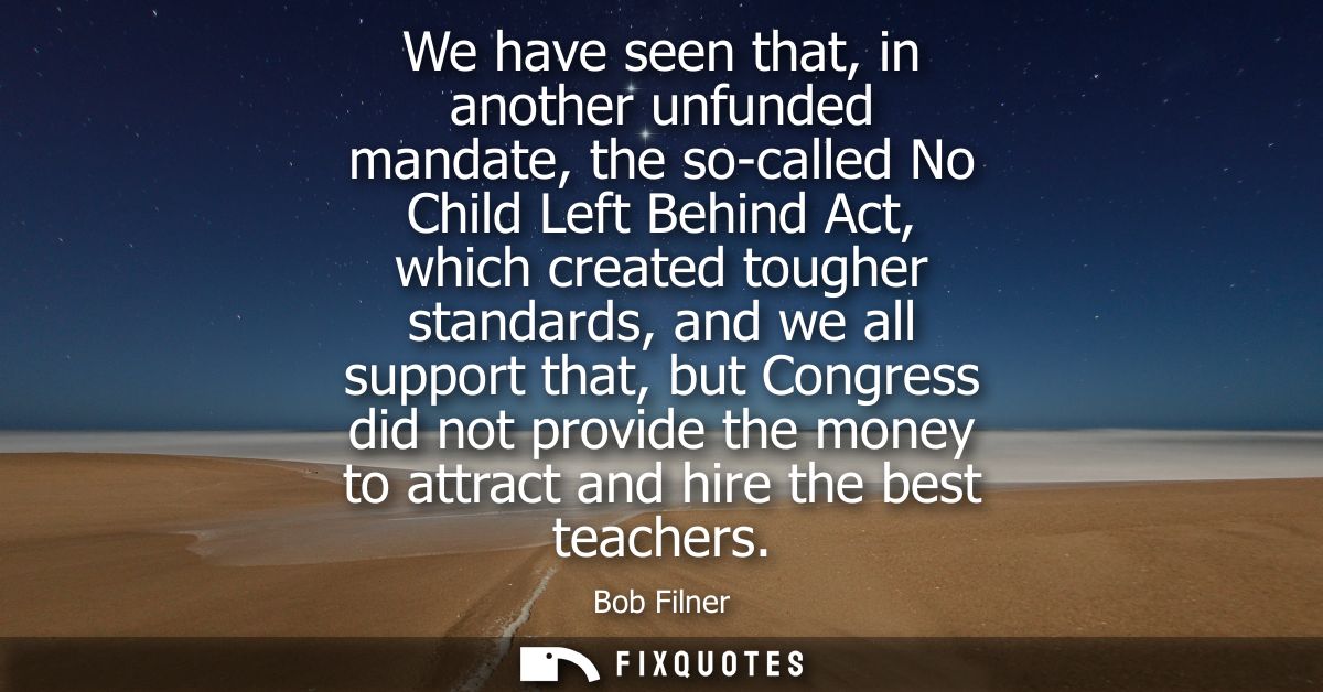 We have seen that, in another unfunded mandate, the so-called No Child Left Behind Act, which created tougher standards,