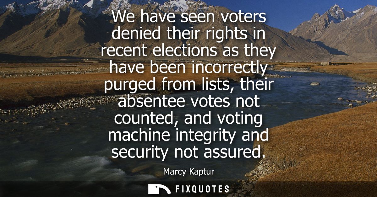 We have seen voters denied their rights in recent elections as they have been incorrectly purged from lists, their absen