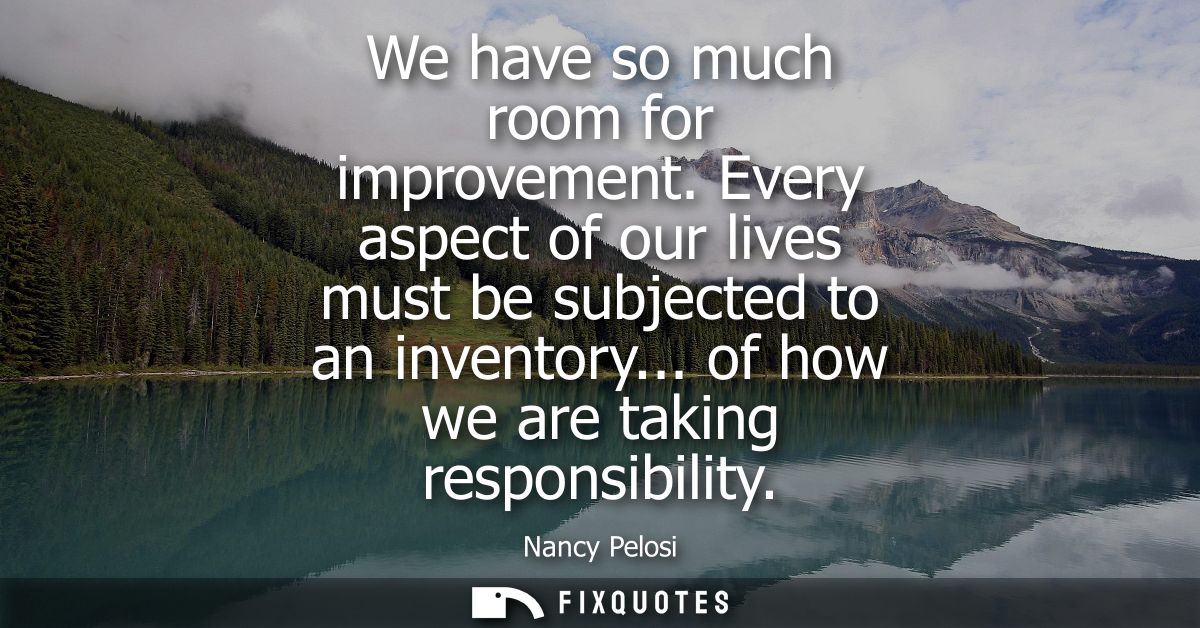 We have so much room for improvement. Every aspect of our lives must be subjected to an inventory... of how we are takin