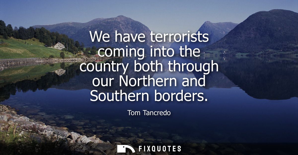 We have terrorists coming into the country both through our Northern and Southern borders