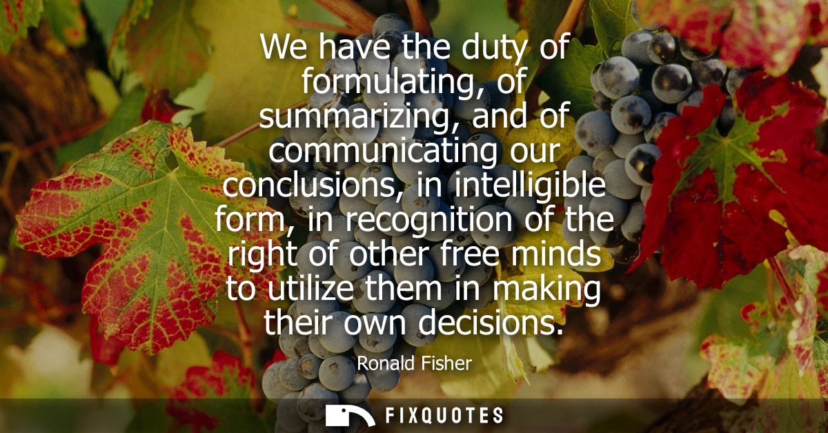 We have the duty of formulating, of summarizing, and of communicating our conclusions, in intelligible form, in recognit