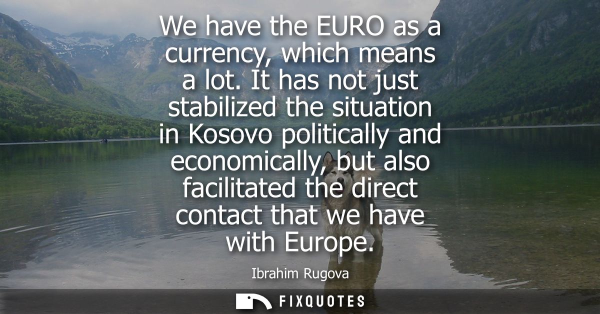 We have the EURO as a currency, which means a lot. It has not just stabilized the situation in Kosovo politically and ec