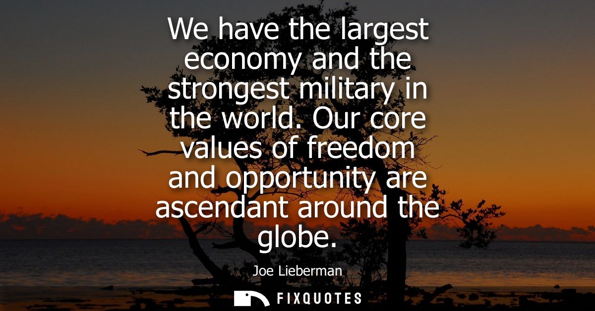 We have the largest economy and the strongest military in the world. Our core values of freedom and opportunity are asce