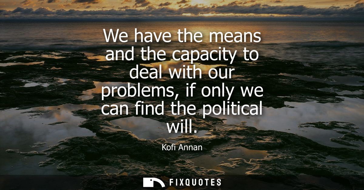 We have the means and the capacity to deal with our problems, if only we can find the political will