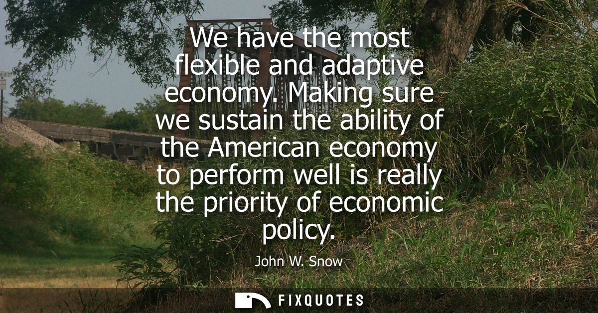 We have the most flexible and adaptive economy. Making sure we sustain the ability of the American economy to perform we