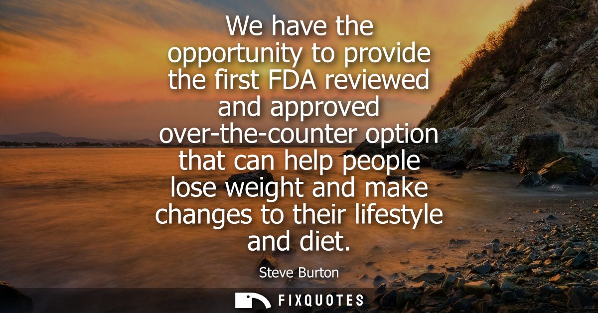 We have the opportunity to provide the first FDA reviewed and approved over-the-counter option that can help people lose