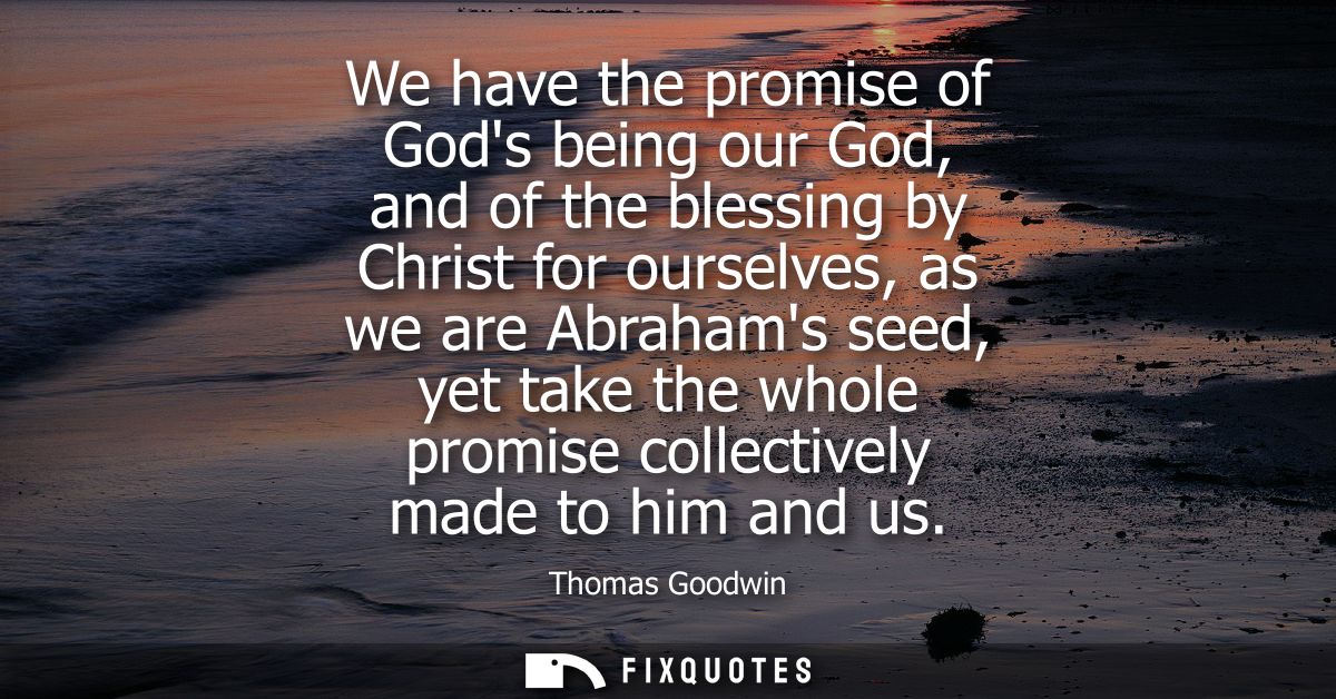 We have the promise of Gods being our God, and of the blessing by Christ for ourselves, as we are Abrahams seed, yet tak