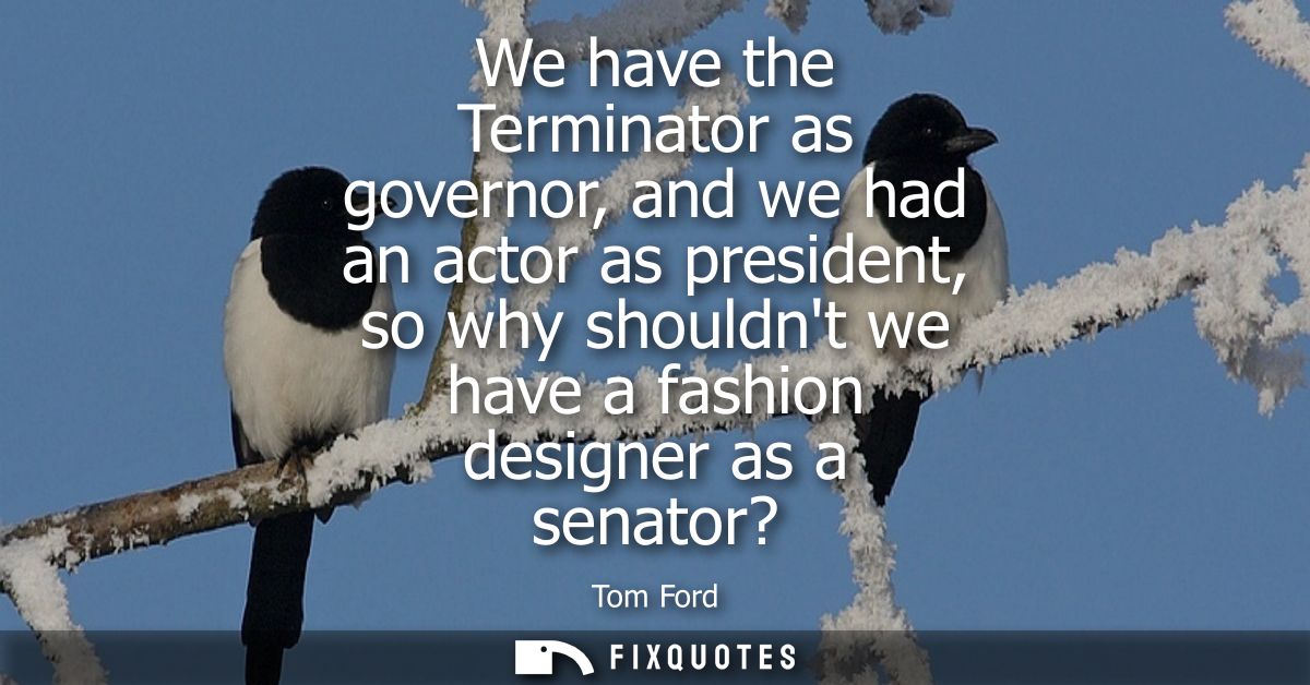 We have the Terminator as governor, and we had an actor as president, so why shouldnt we have a fashion designer as a se