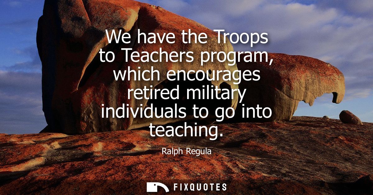 We have the Troops to Teachers program, which encourages retired military individuals to go into teaching
