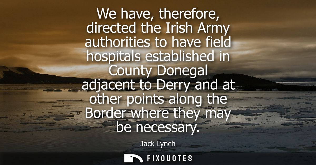 We have, therefore, directed the Irish Army authorities to have field hospitals established in County Donegal adjacent t