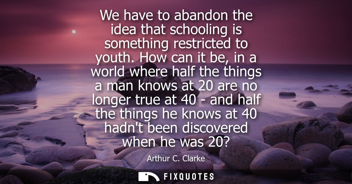 We have to abandon the idea that schooling is something restricted to youth. How can it be, in a world where half the th
