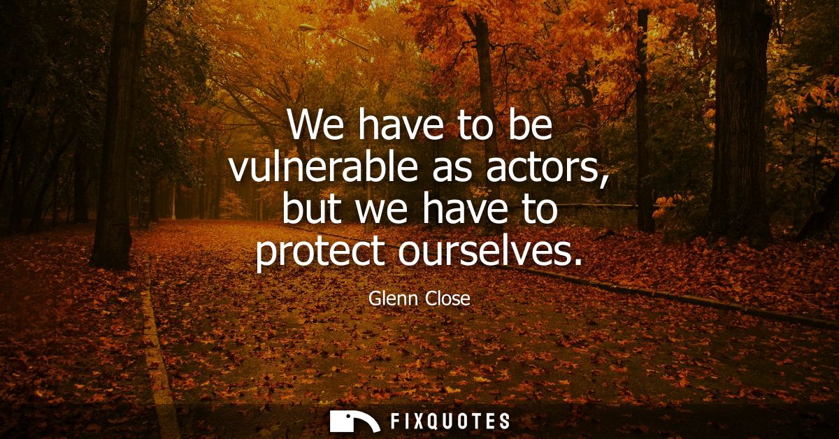 We have to be vulnerable as actors, but we have to protect ourselves