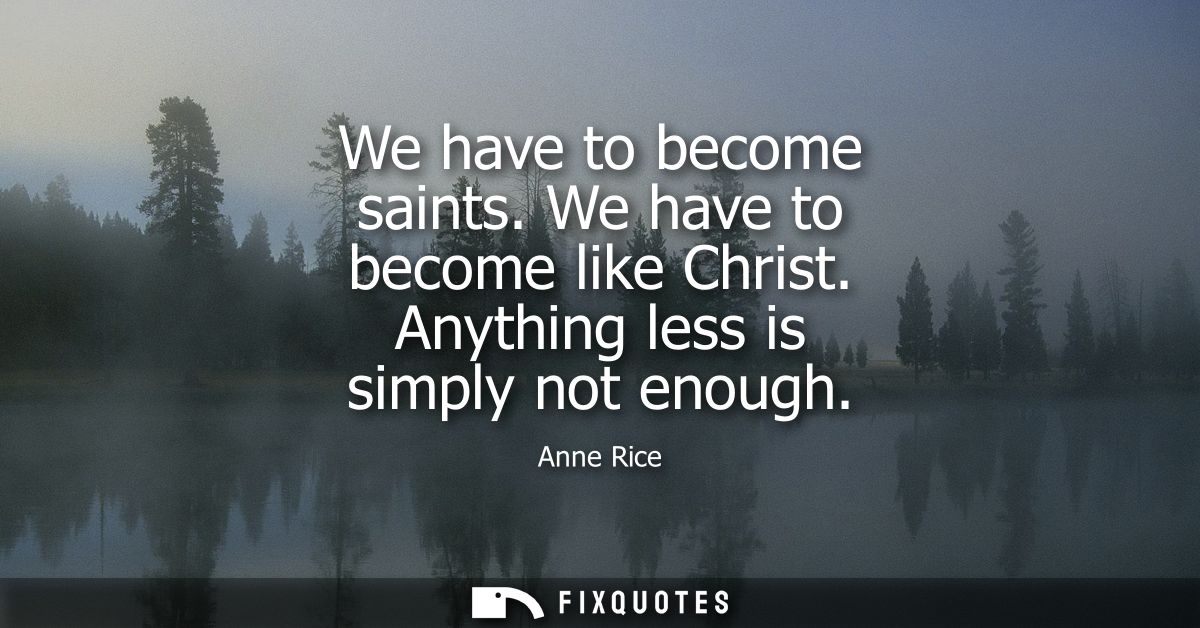 We have to become saints. We have to become like Christ. Anything less is simply not enough