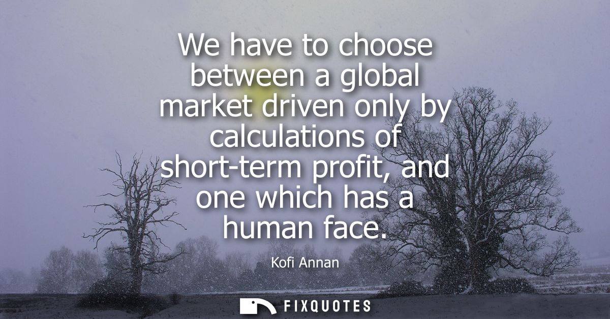 We have to choose between a global market driven only by calculations of short-term profit, and one which has a human fa