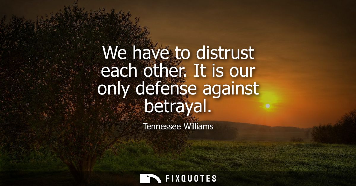 We have to distrust each other. It is our only defense against betrayal