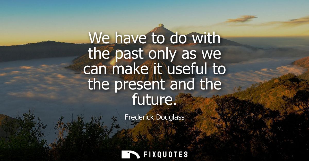 We have to do with the past only as we can make it useful to the present and the future
