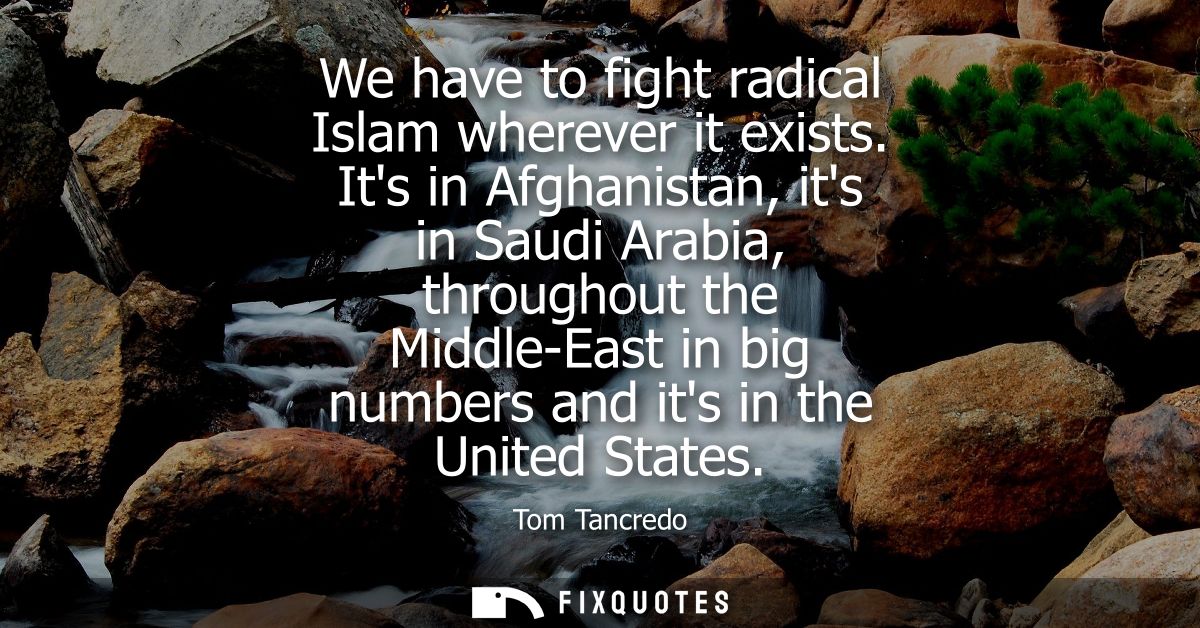 We have to fight radical Islam wherever it exists. Its in Afghanistan, its in Saudi Arabia, throughout the Middle-East i