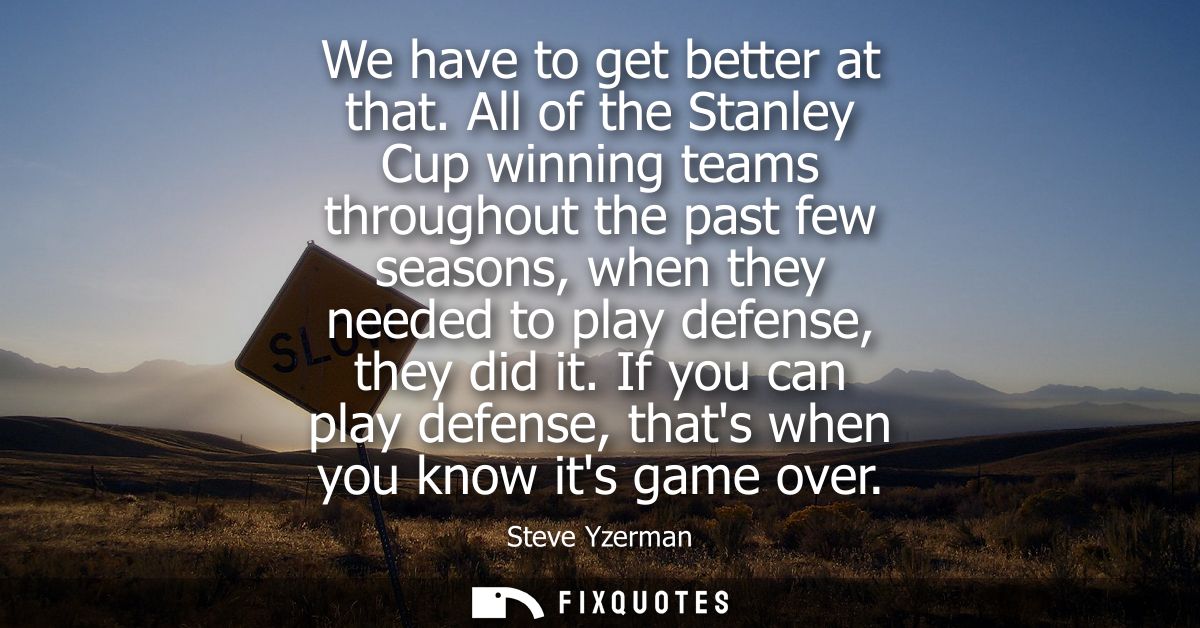 We have to get better at that. All of the Stanley Cup winning teams throughout the past few seasons, when they needed to