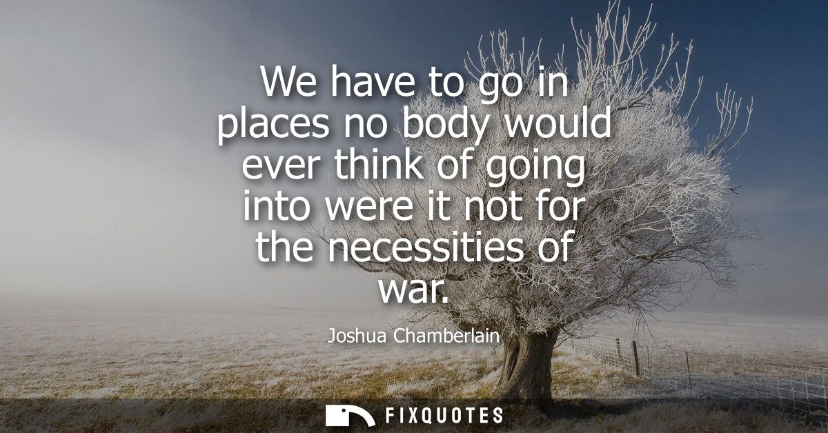We have to go in places no body would ever think of going into were it not for the necessities of war