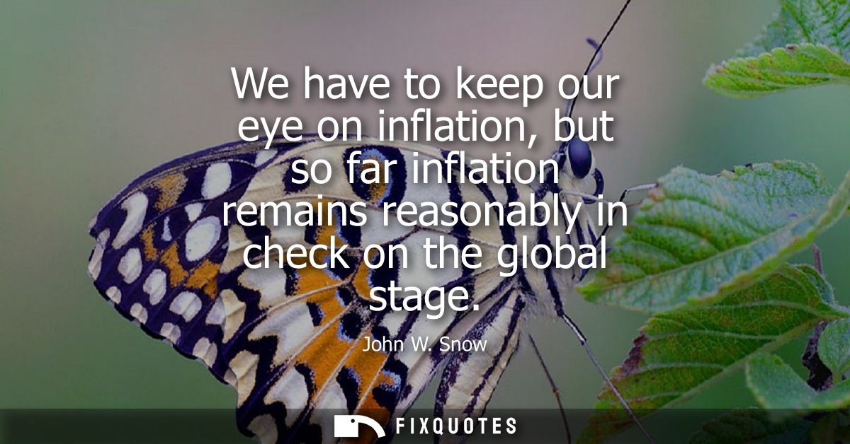 We have to keep our eye on inflation, but so far inflation remains reasonably in check on the global stage