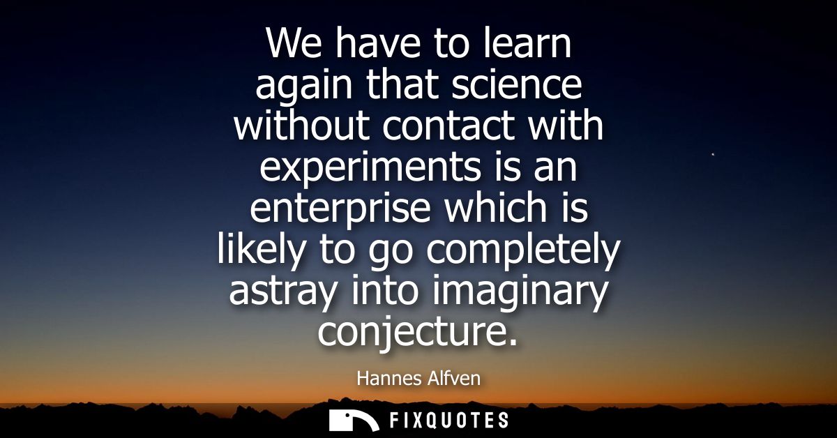 We have to learn again that science without contact with experiments is an enterprise which is likely to go completely a