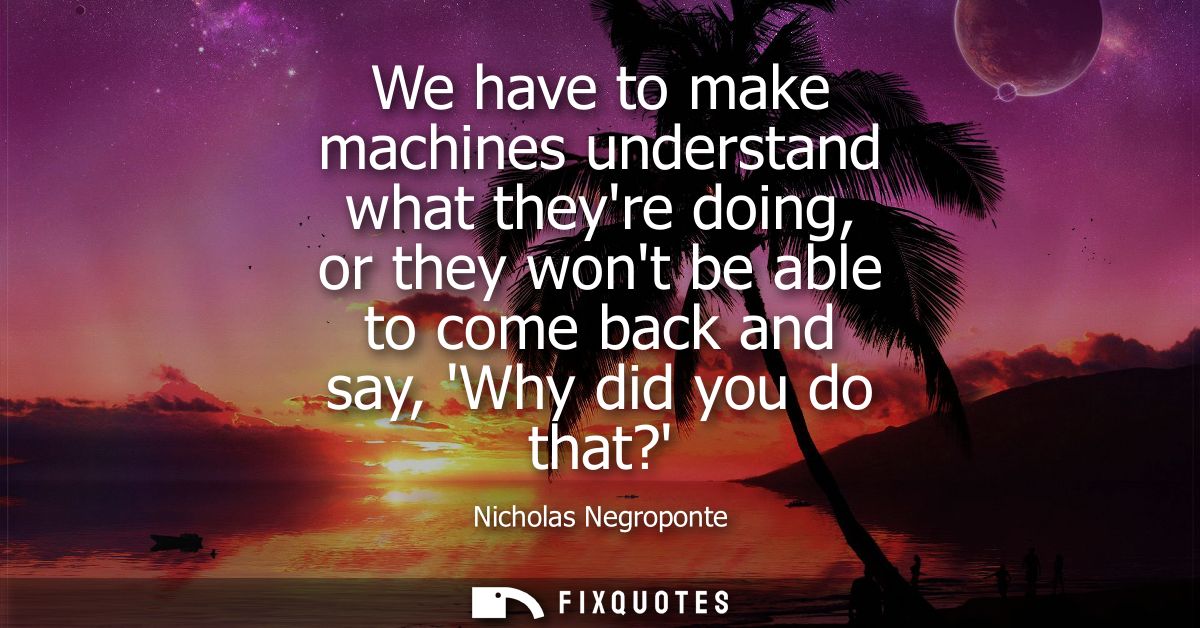 We have to make machines understand what theyre doing, or they wont be able to come back and say, Why did you do that?