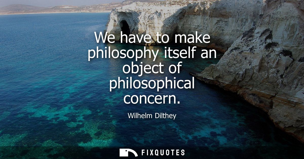 We have to make philosophy itself an object of philosophical concern