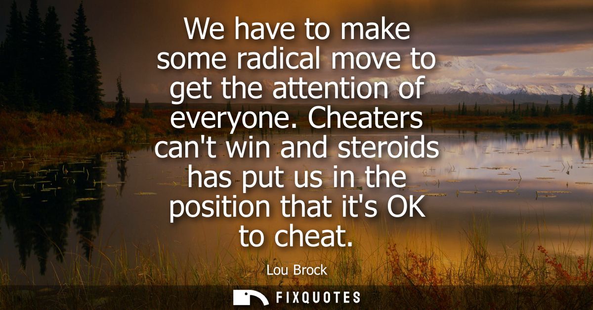 We have to make some radical move to get the attention of everyone. Cheaters cant win and steroids has put us in the pos