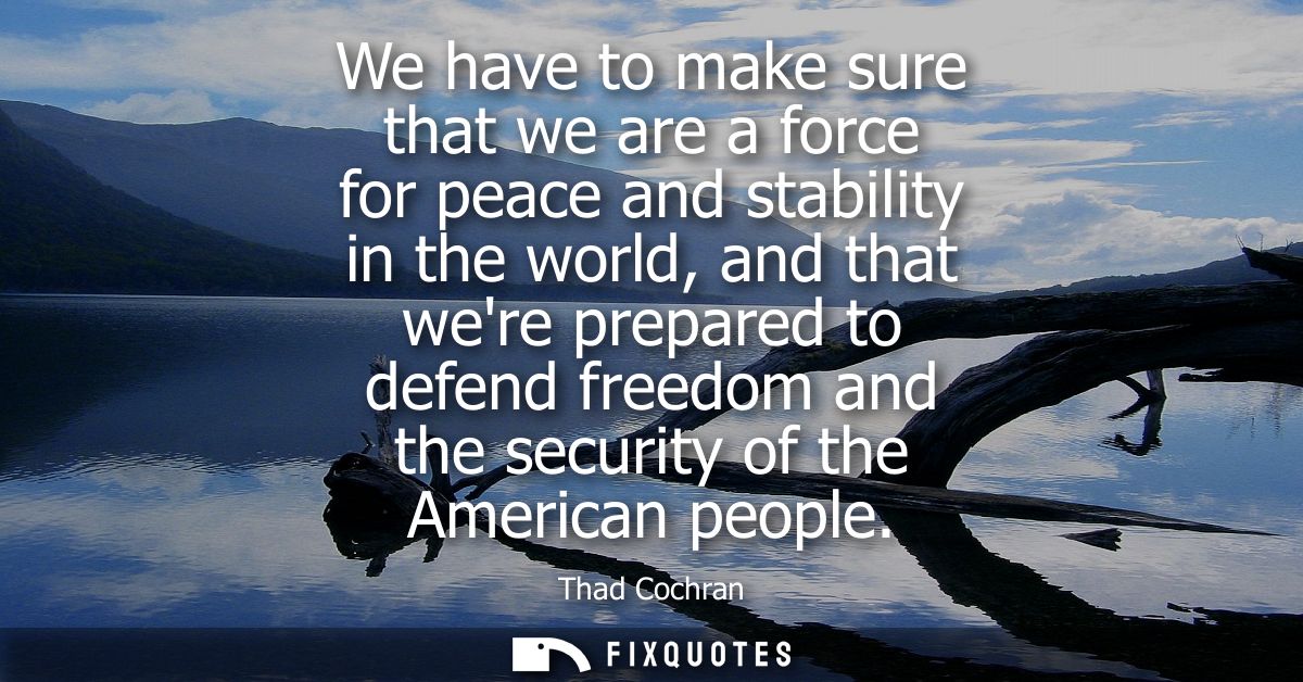 We have to make sure that we are a force for peace and stability in the world, and that were prepared to defend freedom 