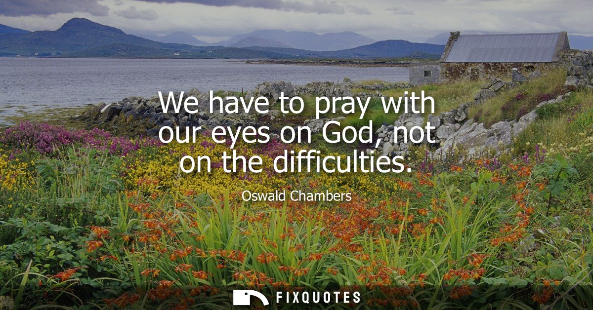 We have to pray with our eyes on God, not on the difficulties