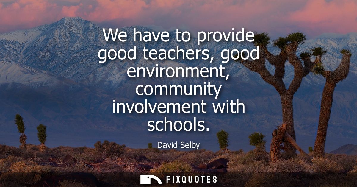 We have to provide good teachers, good environment, community involvement with schools