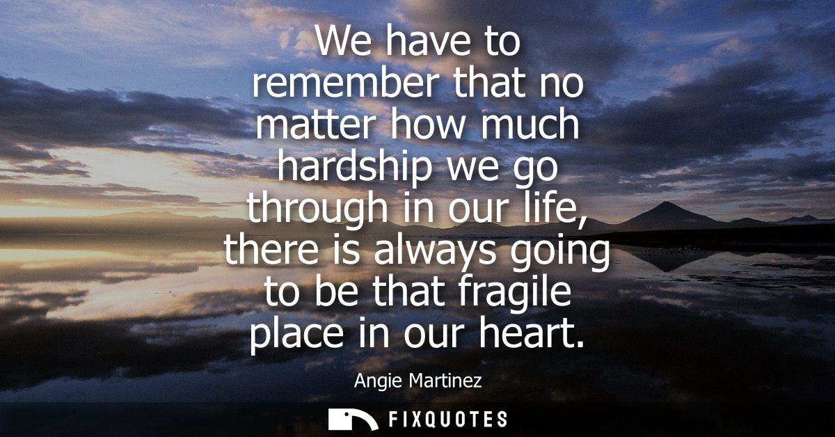 We have to remember that no matter how much hardship we go through in our life, there is always going to be that fragile