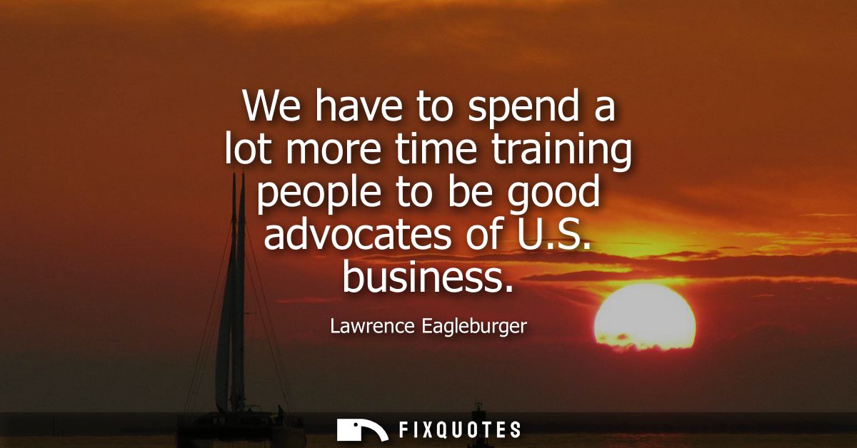 We have to spend a lot more time training people to be good advocates of U.S. business