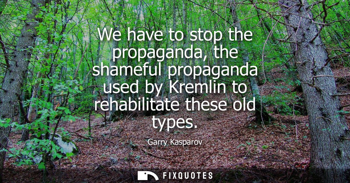 We have to stop the propaganda, the shameful propaganda used by Kremlin to rehabilitate these old types