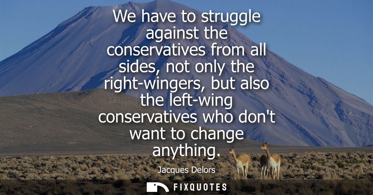 We have to struggle against the conservatives from all sides, not only the right-wingers, but also the left-wing conserv