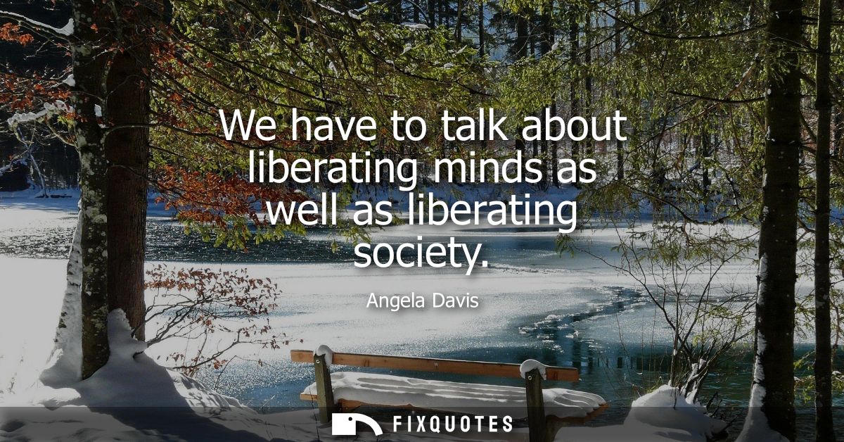 We have to talk about liberating minds as well as liberating society