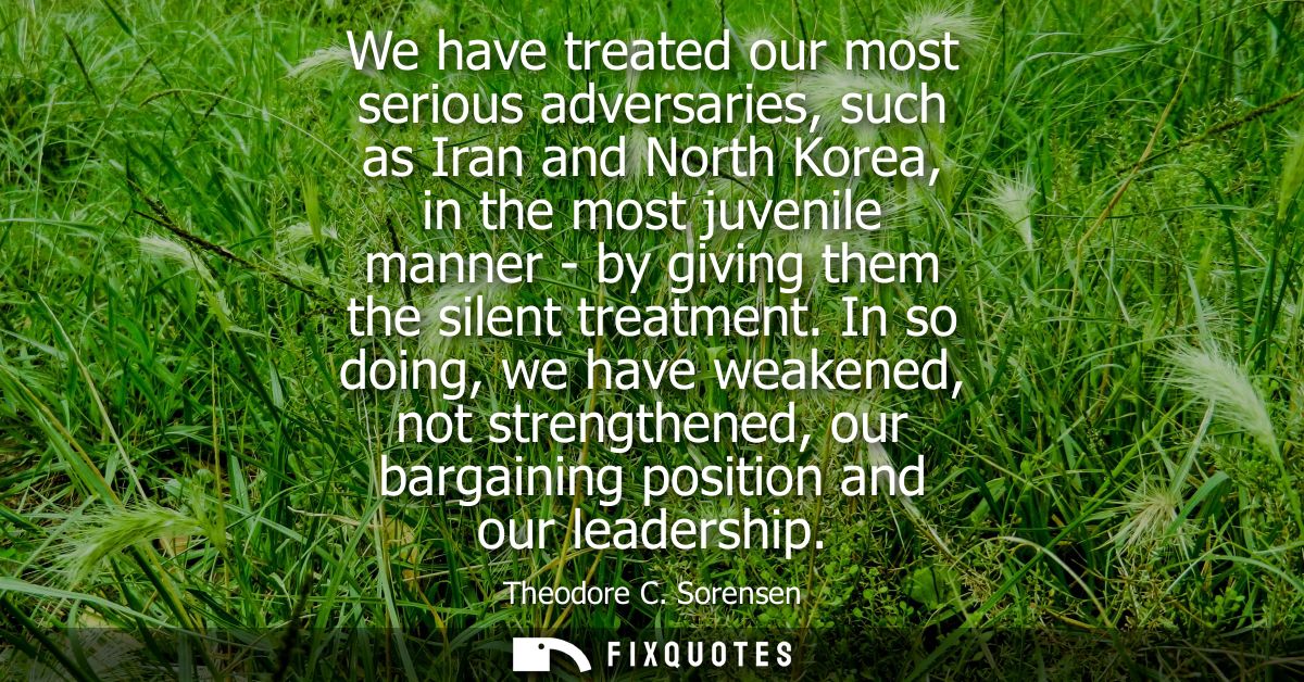 We have treated our most serious adversaries, such as Iran and North Korea, in the most juvenile manner - by giving them