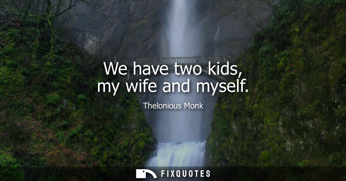 We have two kids, my wife and myself