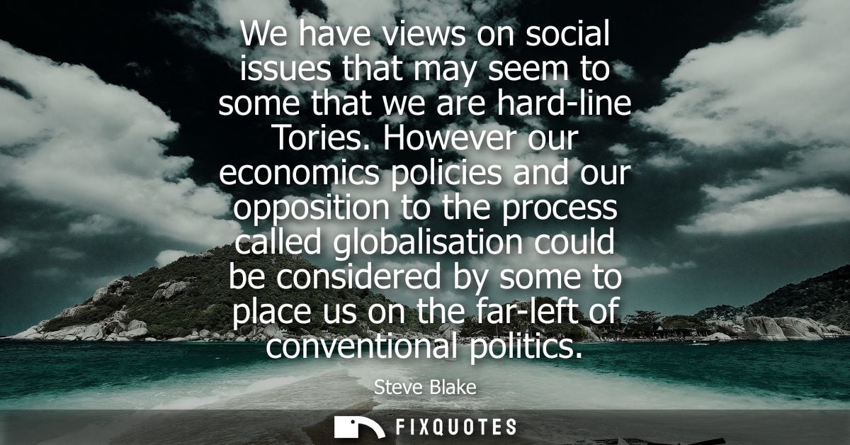 We have views on social issues that may seem to some that we are hard-line Tories. However our economics policies and ou