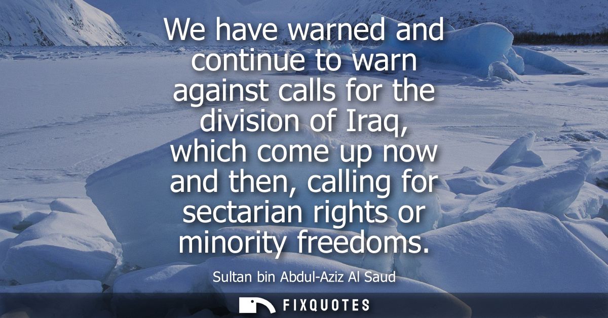 We have warned and continue to warn against calls for the division of Iraq, which come up now and then, calling for sect