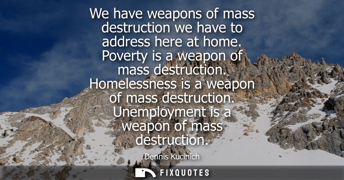 We have weapons of mass destruction we have to address here at home. Poverty is a weapon of mass destruction. Homelessne
